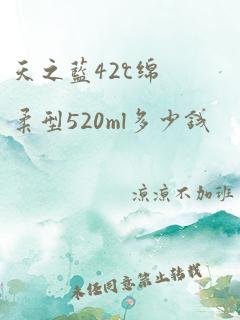 天之蓝42℃绵柔型520ml多少钱