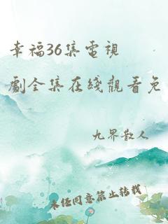 幸福36集电视剧全集在线观看免费