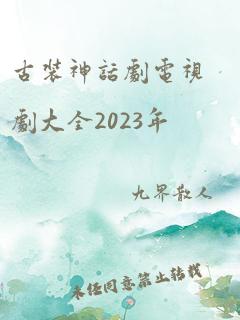 古装神话剧电视剧大全2023年