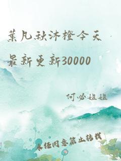 叶凡秋沐橙今天最新更新30000