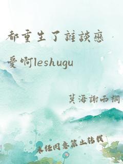 都重生了谁谈恋爱啊leshugu