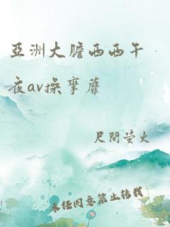 亚洲大胆西西午夜av操挛蘼