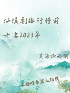 仙侠剧排行榜前十名2023年