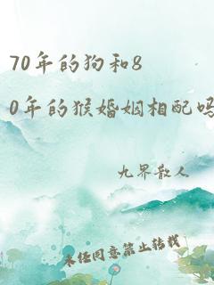 70年的狗和80年的猴婚姻相配吗