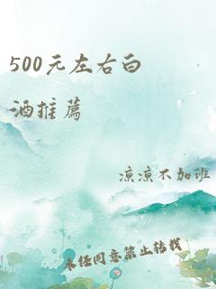 500元左右白酒推荐