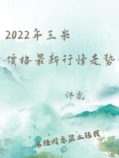 2022年玉米价格最新行情走势分析