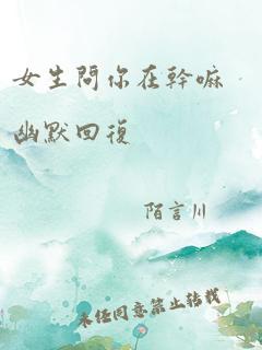 女生问你在干嘛幽默回复