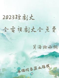 2023短剧大全电视剧大全免费