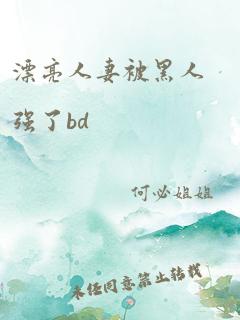 漂亮人妻被黑人强了bd