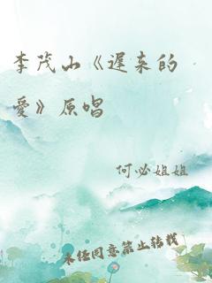 李茂山《迟来的爱》原唱